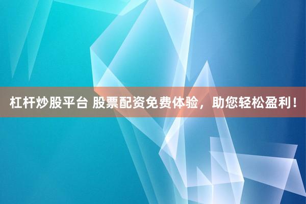 杠杆炒股平台 股票配资免费体验，助您轻松盈利！
