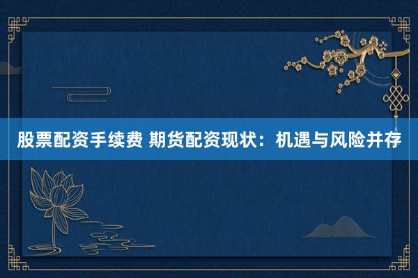 股票配资手续费 期货配资现状：机遇与风险并存