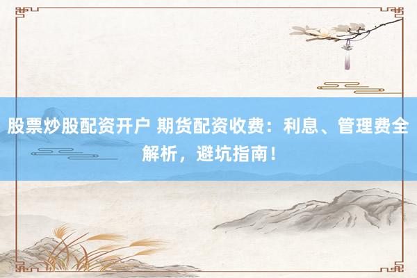 股票炒股配资开户 期货配资收费：利息、管理费全解析，避坑指南！