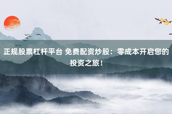 正规股票杠杆平台 免费配资炒股：零成本开启您的投资之旅！
