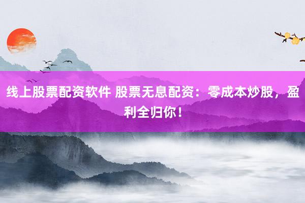 线上股票配资软件 股票无息配资：零成本炒股，盈利全归你！