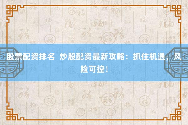 股票配资排名  炒股配资最新攻略：抓住机遇，风险可控！