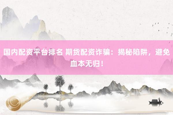 国内配资平台排名 期货配资诈骗：揭秘陷阱，避免血本无归！