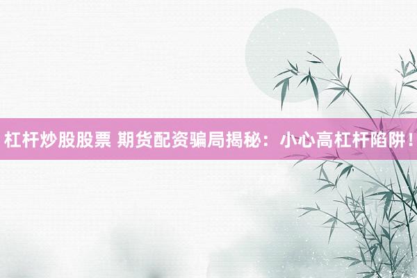 杠杆炒股股票 期货配资骗局揭秘：小心高杠杆陷阱！
