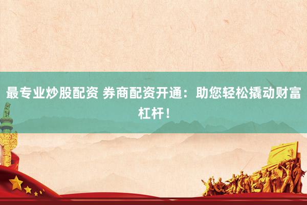 最专业炒股配资 券商配资开通：助您轻松撬动财富杠杆！