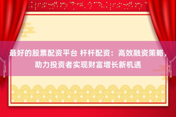 最好的股票配资平台 杆杆配资：高效融资策略，助力投资者实现财富增长新机遇