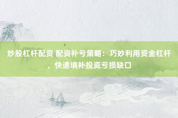 炒股杠杆配资 配资补亏策略：巧妙利用资金杠杆，快速填补投资亏损缺口