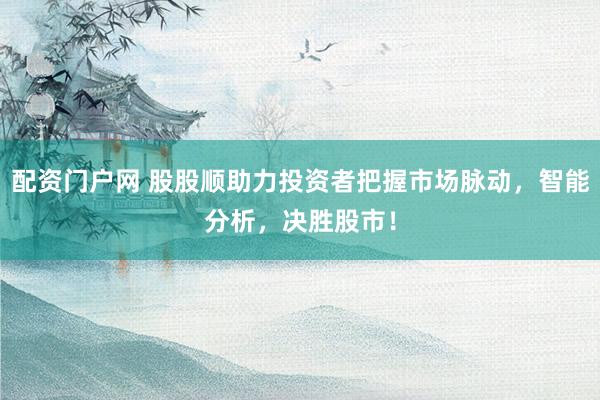 配资门户网 股股顺助力投资者把握市场脉动，智能分析，决胜股市！