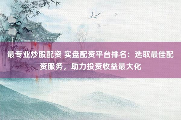 最专业炒股配资 实盘配资平台排名：选取最佳配资服务，助力投资收益最大化