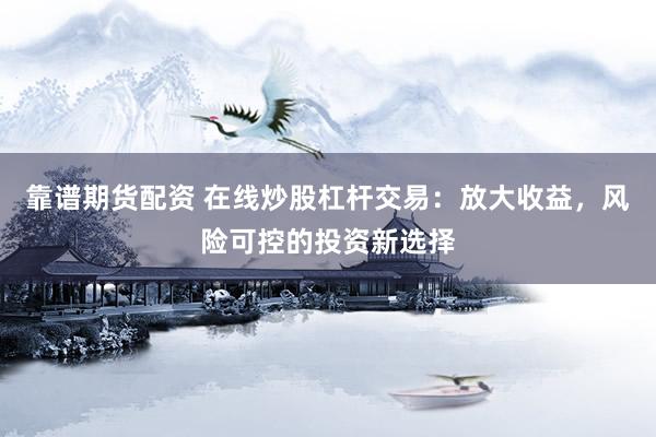 靠谱期货配资 在线炒股杠杆交易：放大收益，风险可控的投资新选择