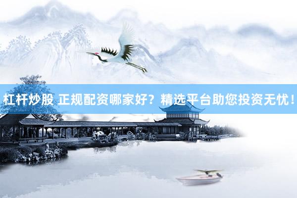 杠杆炒股 正规配资哪家好？精选平台助您投资无忧！