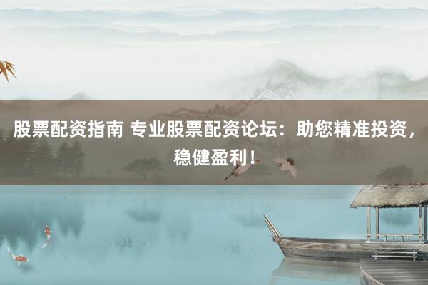 股票配资指南 专业股票配资论坛：助您精准投资，稳健盈利！