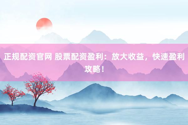 正规配资官网 股票配资盈利：放大收益，快速盈利攻略！