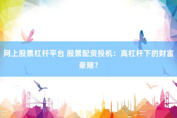 网上股票杠杆平台 股票配资投机：高杠杆下的财富豪赌？