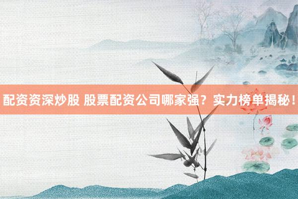 配资资深炒股 股票配资公司哪家强？实力榜单揭秘！