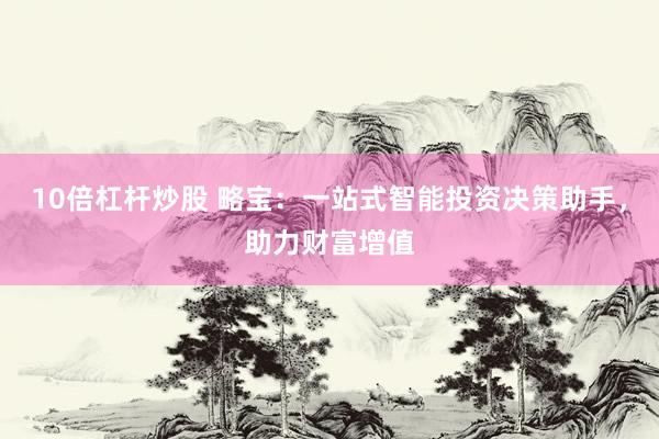 10倍杠杆炒股 略宝：一站式智能投资决策助手，助力财富增值