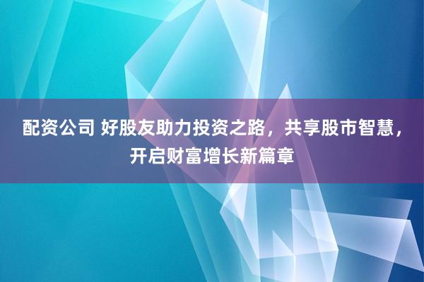 配资公司 好股友助力投资之路，共享股市智慧，开启财富增长新篇章