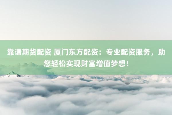 靠谱期货配资 厦门东方配资：专业配资服务，助您轻松实现财富增值梦想！