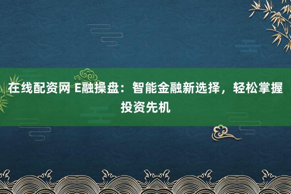 在线配资网 E融操盘：智能金融新选择，轻松掌握投资先机
