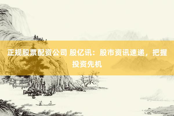 正规股票配资公司 股亿讯：股市资讯速递，把握投资先机