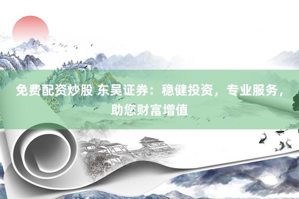 免费配资炒股 东吴证券：稳健投资，专业服务，助您财富增值