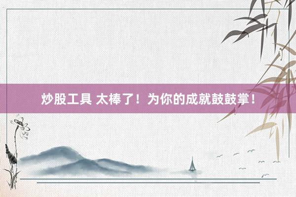 炒股工具 太棒了！为你的成就鼓鼓掌！