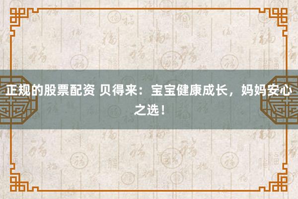 正规的股票配资 贝得来：宝宝健康成长，妈妈安心之选！