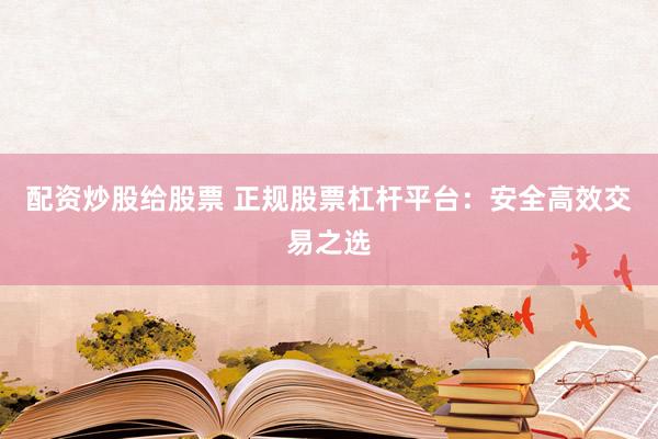 配资炒股给股票 正规股票杠杆平台：安全高效交易之选
