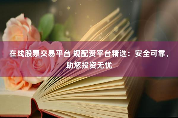 在线股票交易平台 规配资平台精选：安全可靠，助您投资无忧
