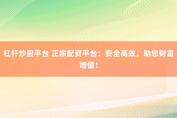 杠杆炒股平台 正宗配资平台：安全高效，助您财富增值！