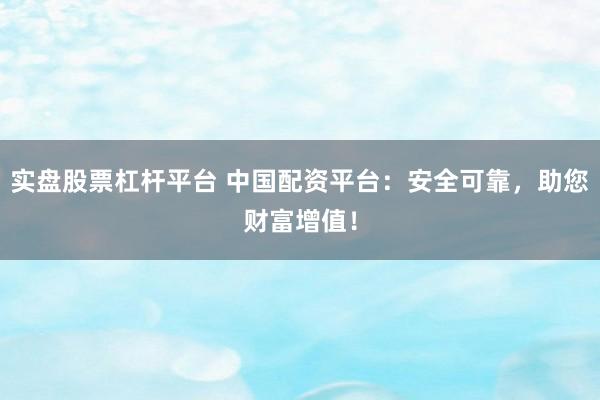实盘股票杠杆平台 中国配资平台：安全可靠，助您财富增值！
