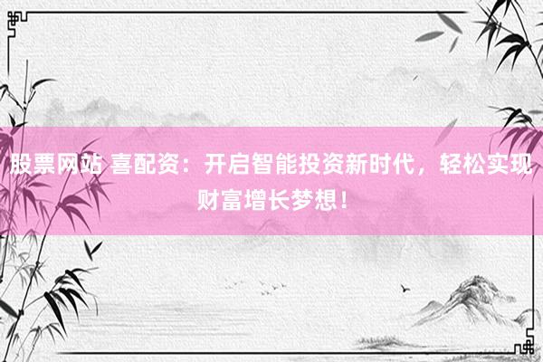 股票网站 喜配资：开启智能投资新时代，轻松实现财富增长梦想！