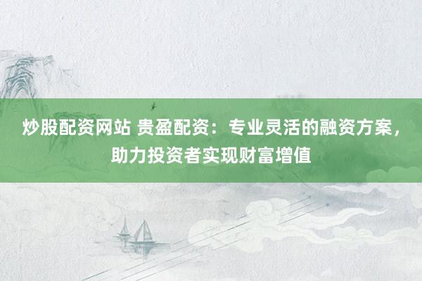 炒股配资网站 贵盈配资：专业灵活的融资方案，助力投资者实现财富增值