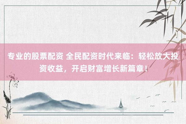 专业的股票配资 全民配资时代来临：轻松放大投资收益，开启财富增长新篇章！