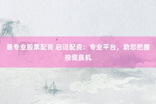 最专业股票配资 启运配资：专业平台，助您把握投资良机