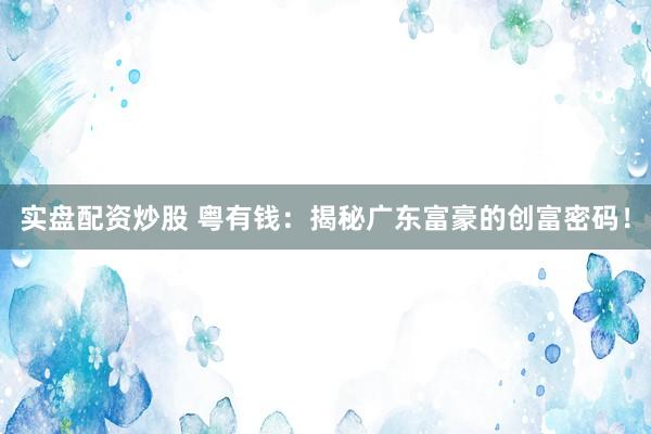 实盘配资炒股 粤有钱：揭秘广东富豪的创富密码！