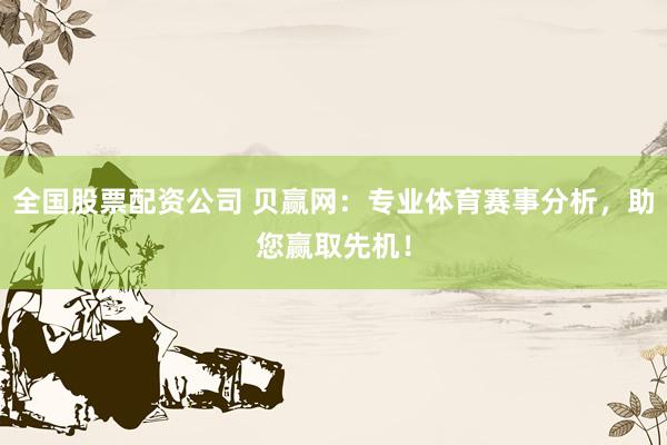 全国股票配资公司 贝赢网：专业体育赛事分析，助您赢取先机！