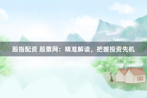 股指配资 股票网：精准解读，把握投资先机