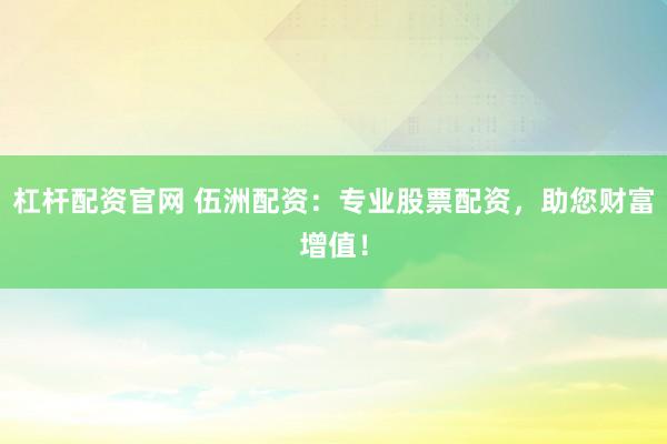 杠杆配资官网 伍洲配资：专业股票配资，助您财富增值！