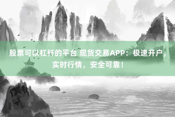 股票可以杠杆的平台 现货交易APP：极速开户，实时行情，安全可靠！