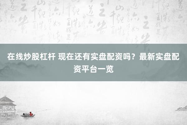 在线炒股杠杆 现在还有实盘配资吗？最新实盘配资平台一览