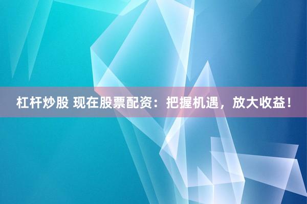 杠杆炒股 现在股票配资：把握机遇，放大收益！