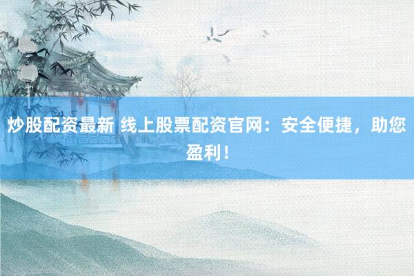 炒股配资最新 线上股票配资官网：安全便捷，助您盈利！