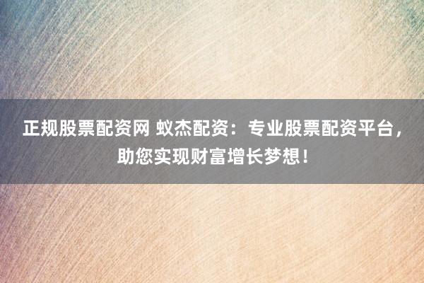 正规股票配资网 蚁杰配资：专业股票配资平台，助您实现财富增长梦想！
