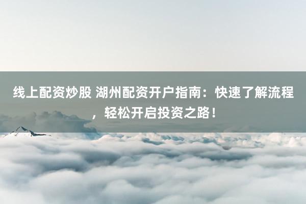 线上配资炒股 湖州配资开户指南：快速了解流程，轻松开启投资之路！
