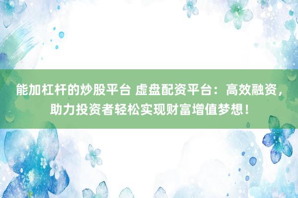 能加杠杆的炒股平台 虚盘配资平台：高效融资，助力投资者轻松实现财富增值梦想！