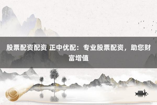 股票配资配资 正中优配：专业股票配资，助您财富增值