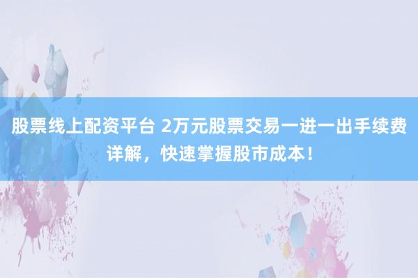 股票线上配资平台 2万元股票交易一进一出手续费详解，快速掌握股市成本！