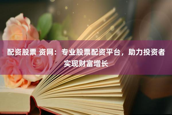 配资股票 资网：专业股票配资平台，助力投资者实现财富增长