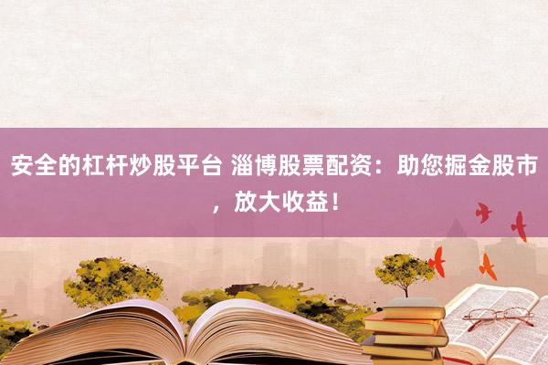安全的杠杆炒股平台 淄博股票配资：助您掘金股市，放大收益！